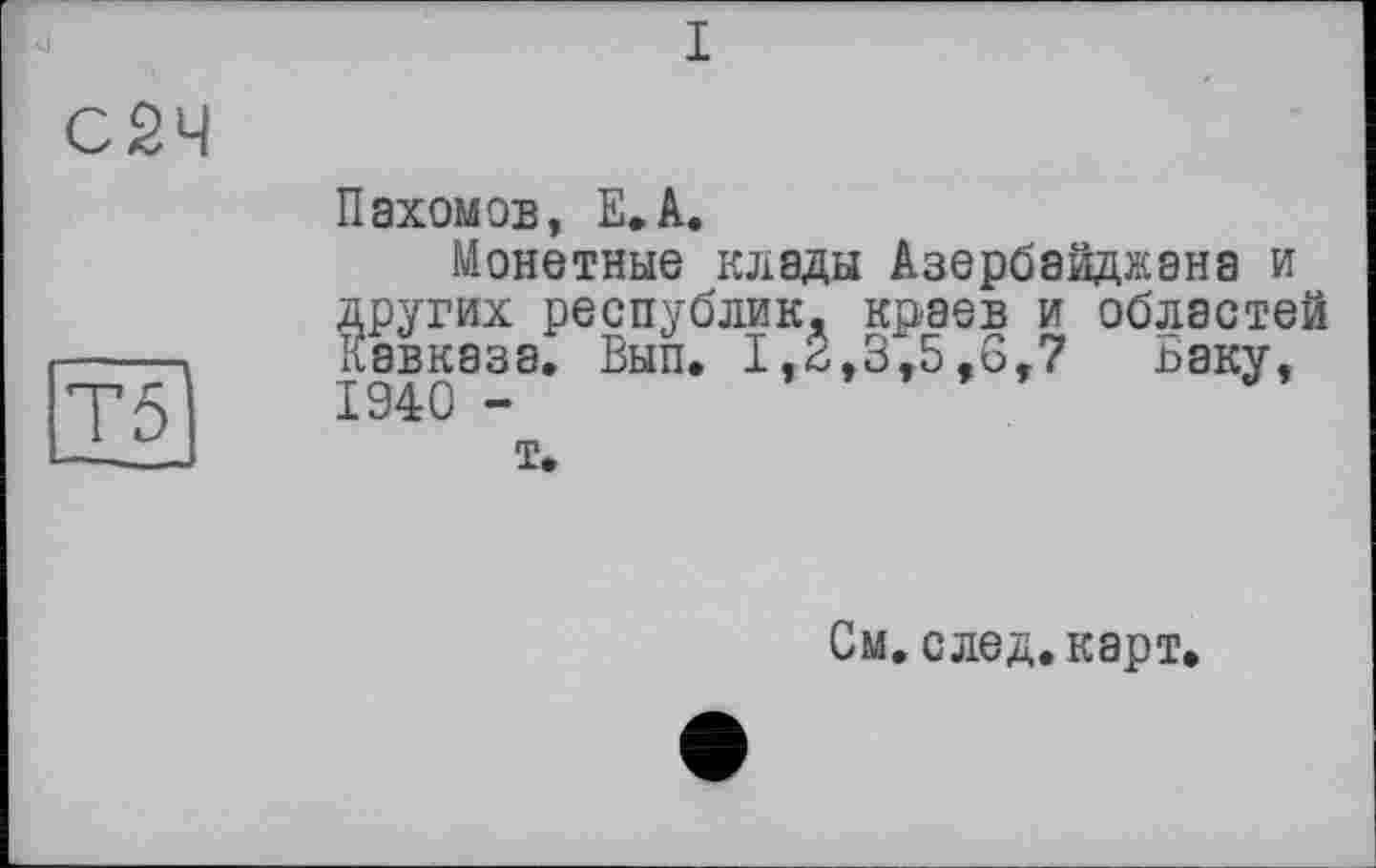 ﻿Пахомов, Е.А.
Монетные клады Азербайджана и других республик, краев и областей Кавказа. Вып. 1,-6,3,5,6,7 Ваку, 1940 -
т.
См. след, карт.